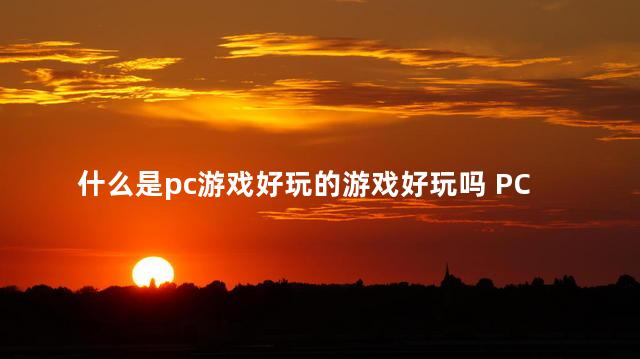 什么是pc游戏好玩的游戏好玩吗 PC是什么游戏